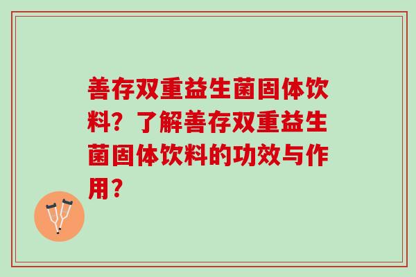 善存双重益生菌固体饮料？了解善存双重益生菌固体饮料的功效与作用？