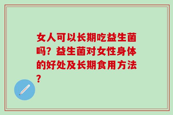 女人可以长期吃益生菌吗？益生菌对女性身体的好处及长期食用方法？