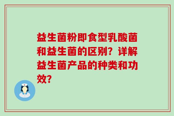 益生菌粉即食型乳酸菌和益生菌的区别？详解益生菌产品的种类和功效？