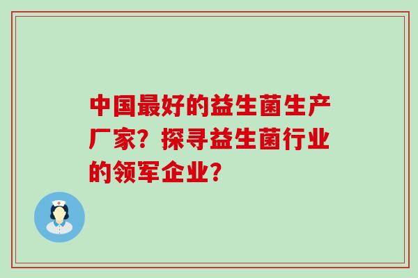 中国好的益生菌生产厂家？探寻益生菌行业的领军企业？