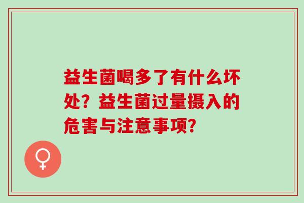 益生菌喝多了有什么坏处？益生菌过量摄入的危害与注意事项？