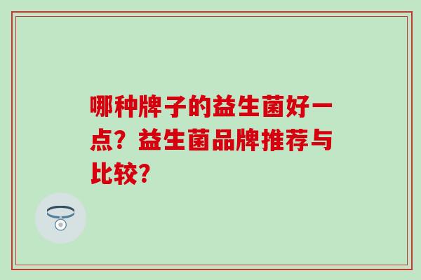 哪种牌子的益生菌好一点?益生菌品牌推荐与比较? 哪种牌子的益生菌好一点?益生菌品牌推荐与比较?