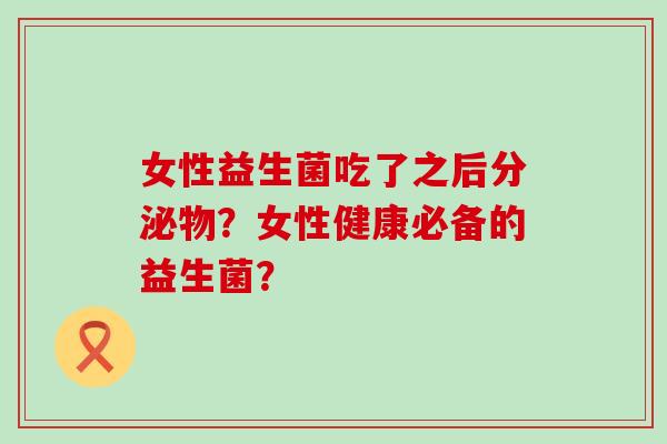 女性益生菌吃了之后分泌物？女性健康必备的益生菌？