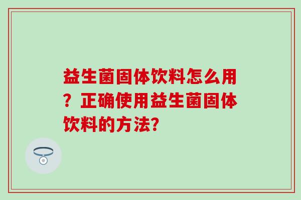 益生菌固体饮料怎么用？正确使用益生菌固体饮料的方法？