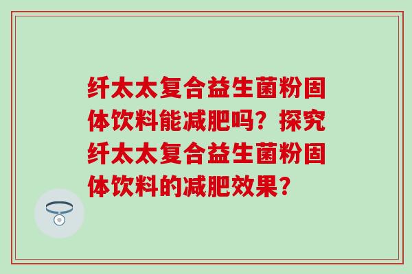 纤太太复合益生菌粉固体饮料能吗?探究纤太太复合益生菌粉固体饮料的效果? 纤太太复合益生菌粉固体饮料能吗?探究纤太太复合益生菌粉固体饮料的效果?