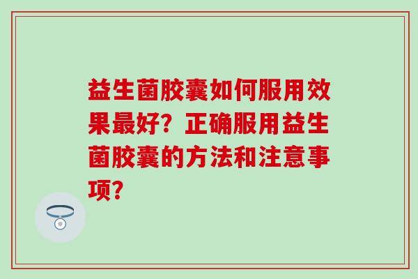 益生菌胶囊如何服用效果好？正确服用益生菌胶囊的方法和注意事项？