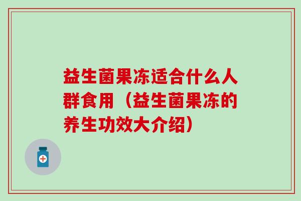益生菌果冻适合什么人群食用（益生菌果冻的养生功效大介绍）