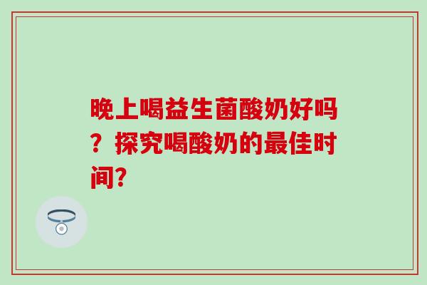 晚上喝益生菌酸奶好吗？探究喝酸奶的最佳时间？