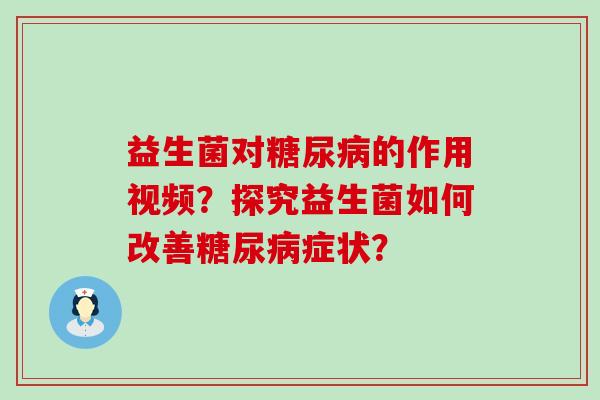 益生菌对糖尿病的作用视频？探究益生菌如何改善糖尿病症状？