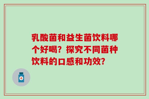 乳酸菌和益生菌饮料哪个好喝？探究不同菌种饮料的口感和功效？