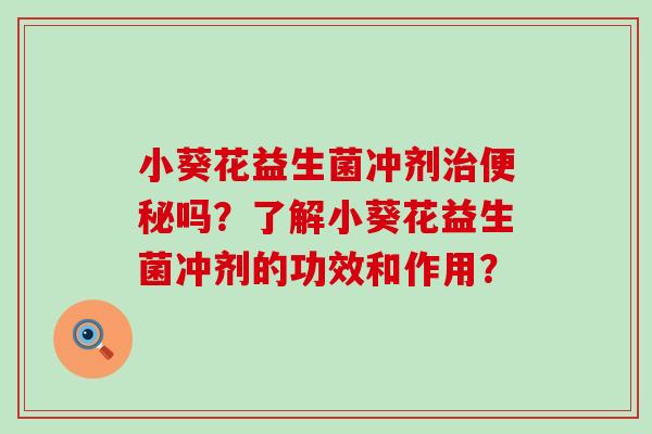 小葵花益生菌冲剂治便秘吗？了解小葵花益生菌冲剂的功效和作用？