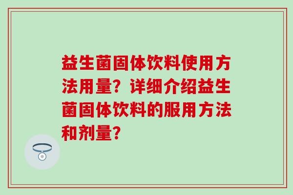 益生菌固体饮料使用方法用量？详细介绍益生菌固体饮料的服用方法和剂量？