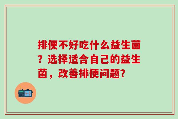 排便不好吃什么益生菌？选择适合自己的益生菌，改善排便问题？