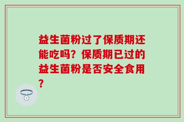 益生菌粉过了保质期还能吃吗？保质期已过的益生菌粉是否安全食用？