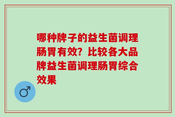 哪种牌子的益生菌调理肠胃有效？比较各大品牌益生菌调理肠胃综合效果
