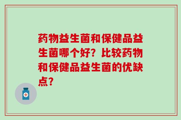 益生菌和保健品益生菌哪个好?比较和保健品益生菌的优缺点? 益生菌和保健品益生菌哪个好?比较和保健品益生菌的优缺点?