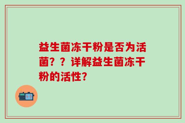 益生菌冻干粉是否为活菌??详解益生菌冻干粉的活性? 益生菌冻干粉是否为活菌??详解益生菌冻干粉的活性?