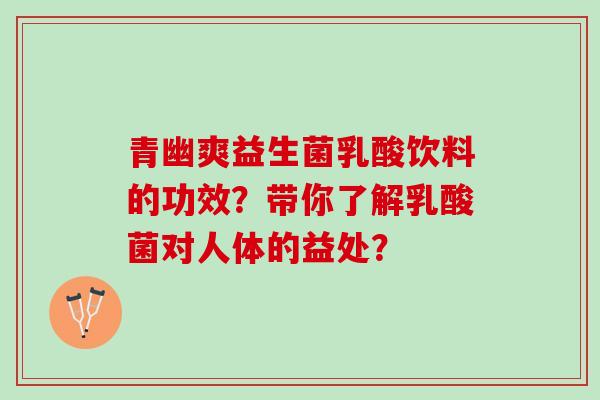 青幽爽益生菌乳酸饮料的功效？带你了解乳酸菌对人体的益处？