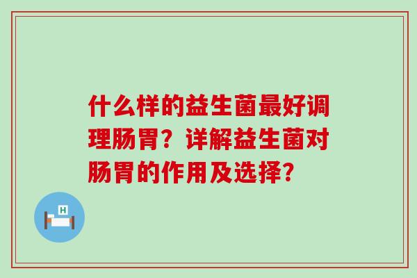什么样的益生菌好调理肠胃?详解益生菌对肠胃的作用及选择? 什么样的益生菌好调理肠胃?详解益生菌对肠胃的作用及选择?