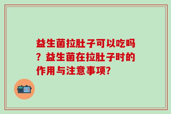 益生菌拉肚子可以吃吗？益生菌在拉肚子时的作用与注意事项？
