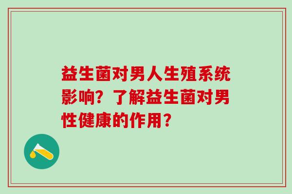 益生菌对男人生殖系统影响？了解益生菌对男性健康的作用？