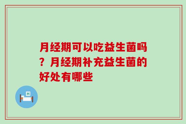期可以吃益生菌吗？期补充益生菌的好处有哪些