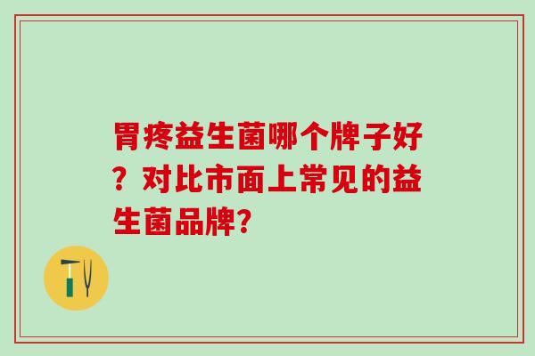 胃疼益生菌哪个牌子好？对比市面上常见的益生菌品牌？