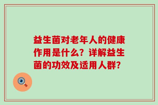 益生菌对老年人的健康作用是什么？详解益生菌的功效及适用人群？