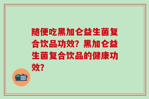 随便吃黑加仑益生菌复合饮品功效？黑加仑益生菌复合饮品的健康功效？