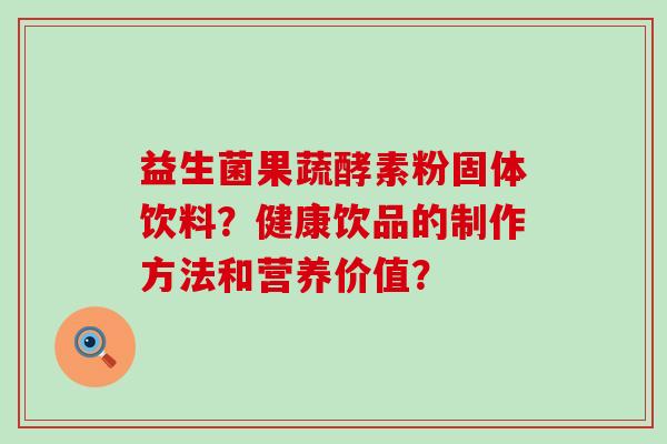 益生菌果蔬酵素粉固体饮料？健康饮品的制作方法和营养价值？