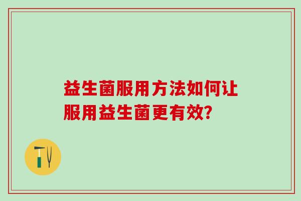 益生菌服用方法如何让服用益生菌更有效？