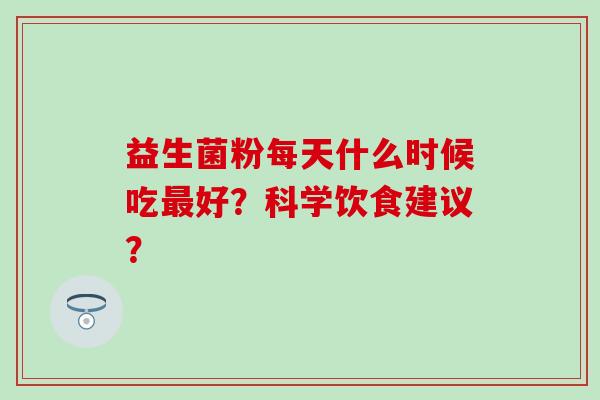益生菌粉每天什么时候吃好?科学饮食建议? 益生菌粉每天什么时候吃好?科学饮食建议?