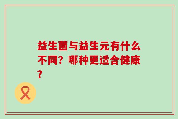 益生菌与益生元有什么不同？哪种更适合健康？