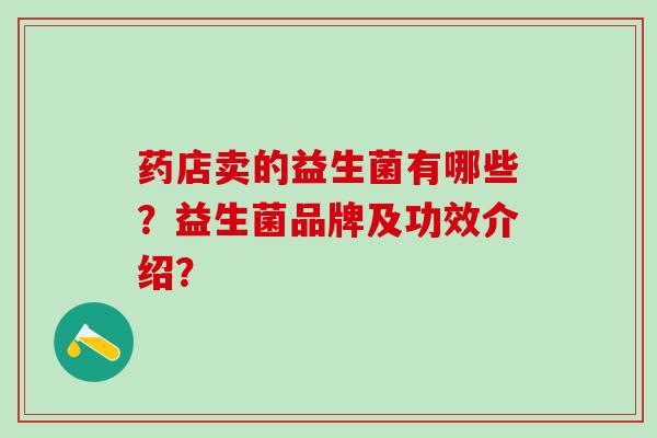 药店卖的益生菌有哪些？益生菌品牌及功效介绍？