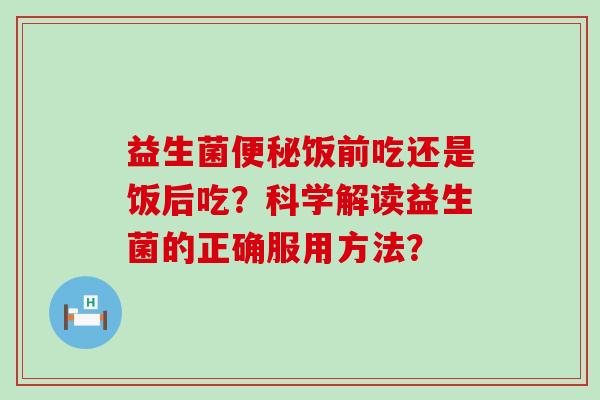 益生菌便秘饭前吃还是饭后吃？科学解读益生菌的正确服用方法？