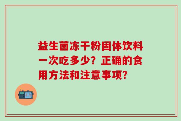 益生菌冻干粉固体饮料一次吃多少？正确的食用方法和注意事项？