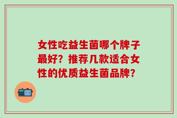 女性吃益生菌哪个牌子最好？推荐几款适合女性的优质益生菌品牌？