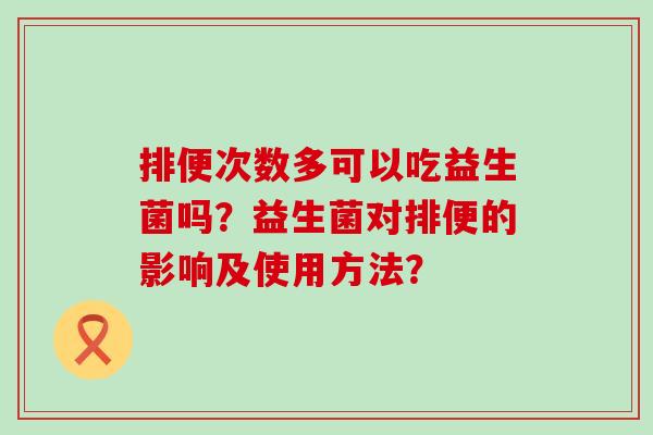 排便次数多可以吃益生菌吗？益生菌对排便的影响及使用方法？