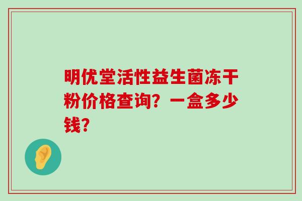 明优堂活性益生菌冻干粉价格查询？一盒多少钱？