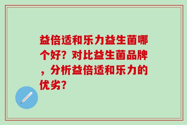 益倍适和乐力益生菌哪个好？对比益生菌品牌，分析益倍适和乐力的优劣？