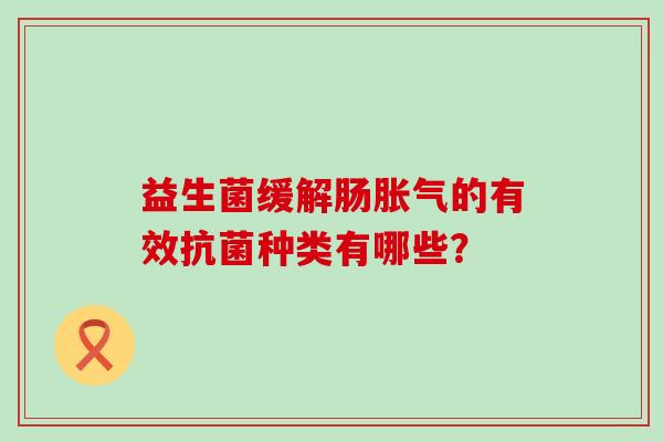 益生菌缓解肠胀气的有效抗菌种类有哪些？