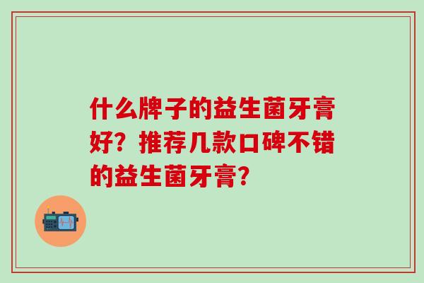 什么牌子的益生菌牙膏好？推荐几款口碑不错的益生菌牙膏？