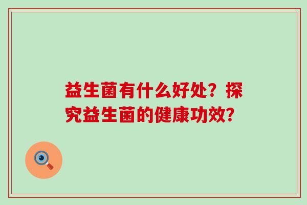 益生菌有什么好处?探究益生菌的健康功效? 益生菌有什么好处?探究益生菌的健康功效?