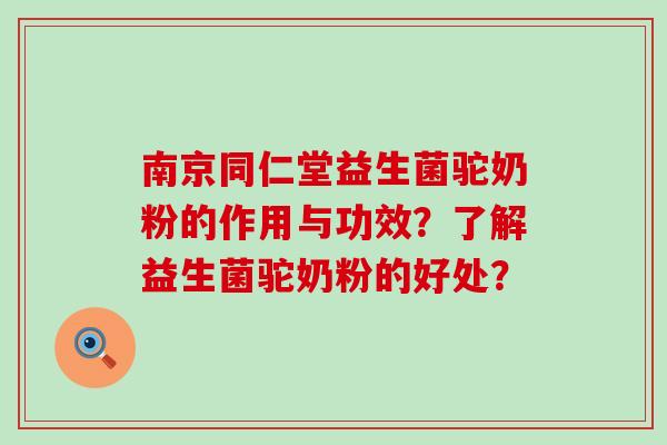 南京同仁堂益生菌驼奶粉的作用与功效？了解益生菌驼奶粉的好处？