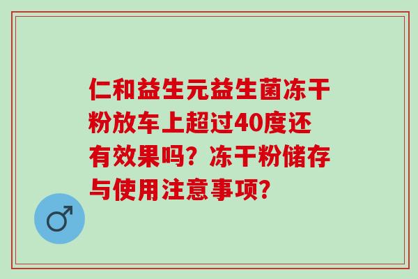 仁和益生元益生菌冻干粉放车上超过40度还有效果吗？冻干粉储存与使用注意事项？