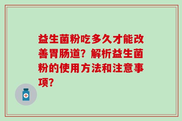 益生菌粉吃多久才能改善道?解析益生菌粉的使用方法和注意事项? 益生菌粉吃多久才能改善道?解析益生菌粉的使用方法和注意事项?