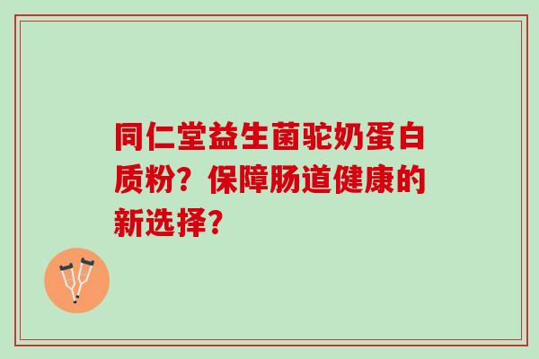 同仁堂益生菌驼奶蛋白质粉?保障肠道健康的新选择? 同仁堂益生菌驼奶蛋白质粉?保障肠道健康的新选择?