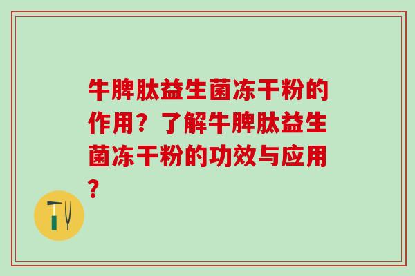 牛脾肽益生菌冻干粉的作用?了解牛脾肽益生菌冻干粉的功效与应用? 牛脾肽益生菌冻干粉的作用?了解牛脾肽益生菌冻干粉的功效与应用?