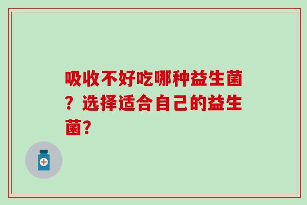吸收不好吃哪种益生菌？选择适合自己的益生菌？