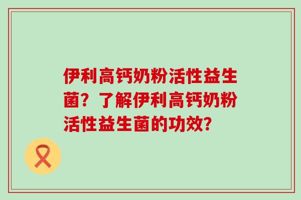 伊利高钙奶粉活性益生菌?了解伊利高钙奶粉活性益生菌的功效? 伊利高钙奶粉活性益生菌?了解伊利高钙奶粉活性益生菌的功效?